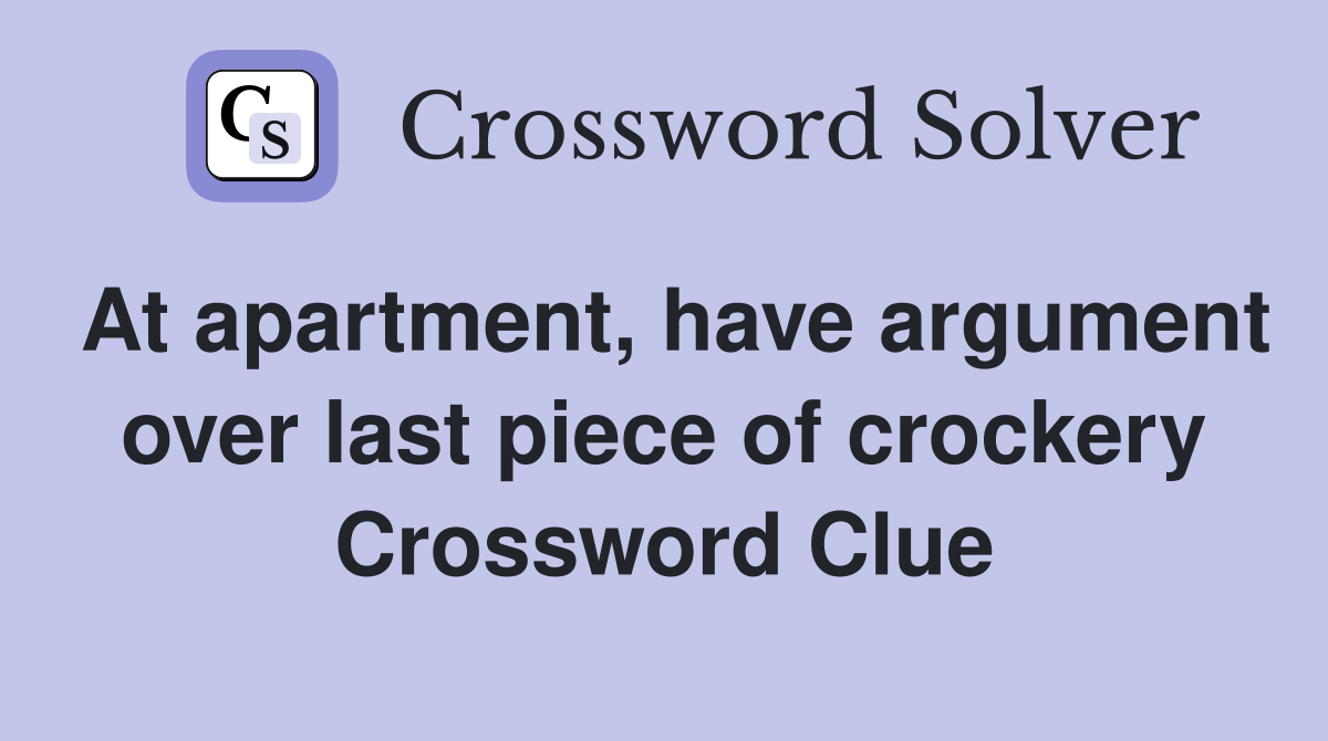 At apartment, have argument over last piece of crockery Crossword